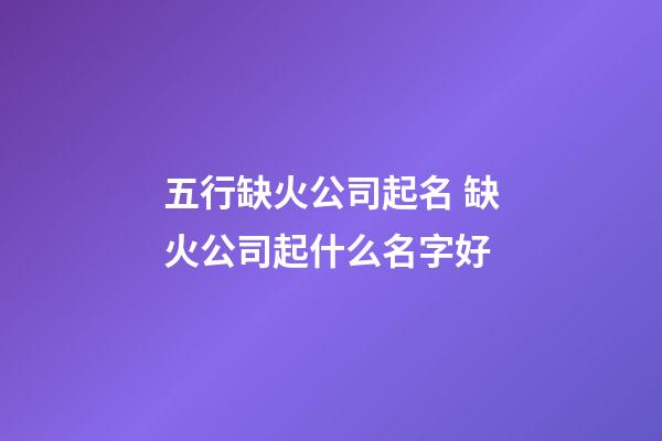 五行缺火公司起名 缺火公司起什么名字好-第1張-公司起名-玄機派